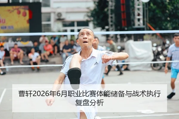 曹轩2026年6月职业比赛体能储备与战术执行复盘分析