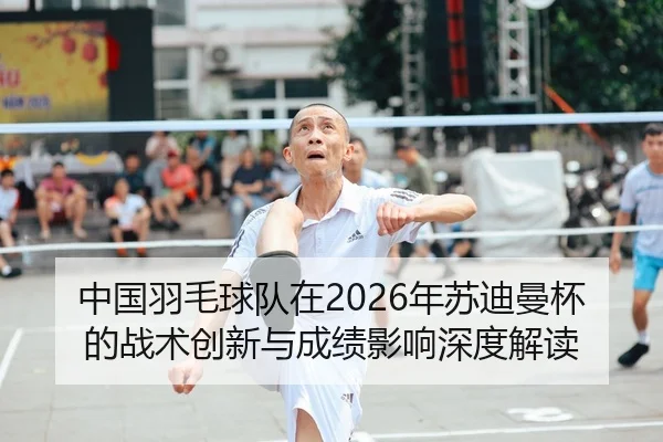 中国羽毛球队在2026年苏迪曼杯的战术创新与成绩影响深度解读