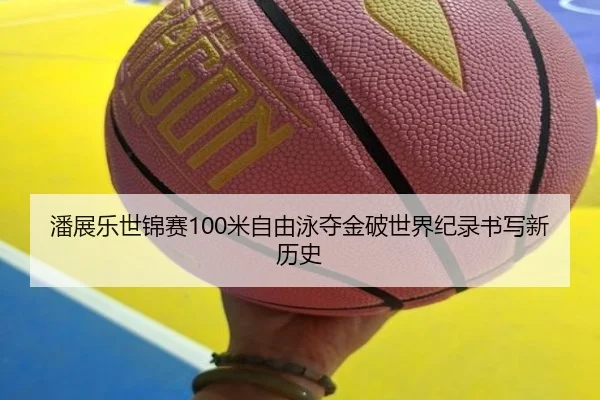 潘展乐世锦赛100米自由泳夺金破世界纪录书写新历史