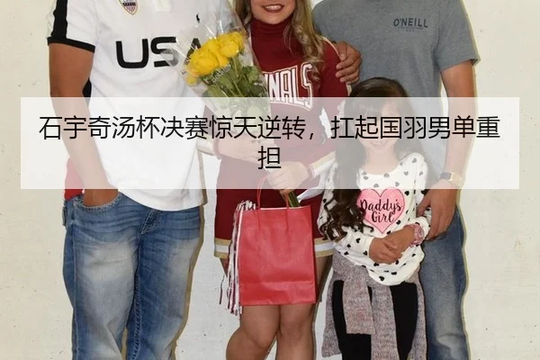 石宇奇汤杯决赛惊天逆转，扛起国羽男单重担
